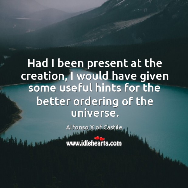 Had I been present at the creation, I would have given some useful hints for the better ordering of the universe. Alfonso X of Castile Picture Quote