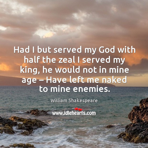 Had I but served my God with half the zeal I served my king, he would not in mine age – have left me naked to mine enemies. William Shakespeare Picture Quote
