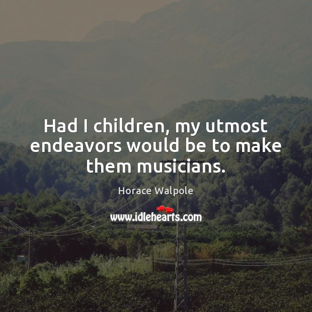 Had I children, my utmost endeavors would be to make them musicians. Horace Walpole Picture Quote