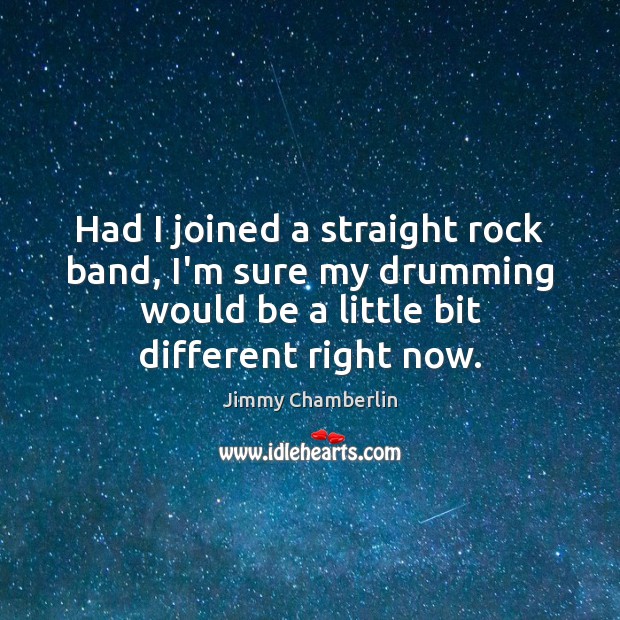 Had I joined a straight rock band, I’m sure my drumming would Jimmy Chamberlin Picture Quote