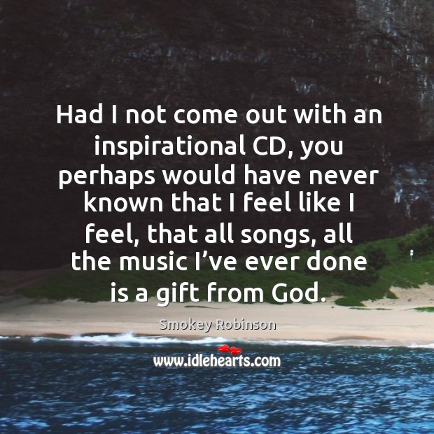 Had I not come out with an inspirational cd, you perhaps would have never known that 