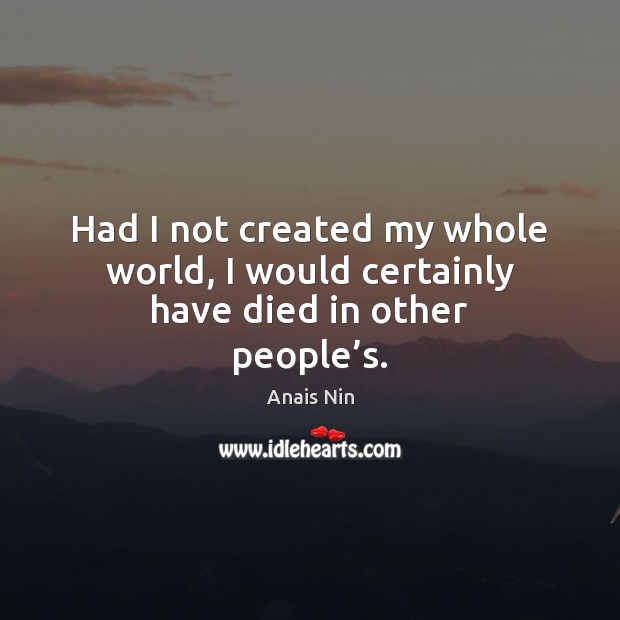 Had I not created my whole world, I would certainly have died in other people’s. Anais Nin Picture Quote