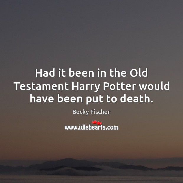 Had it been in the Old Testament Harry Potter would have been put to death. Becky Fischer Picture Quote