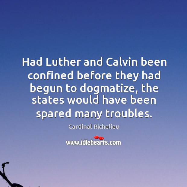 Had Luther and Calvin been confined before they had begun to dogmatize, Cardinal Richelieu Picture Quote
