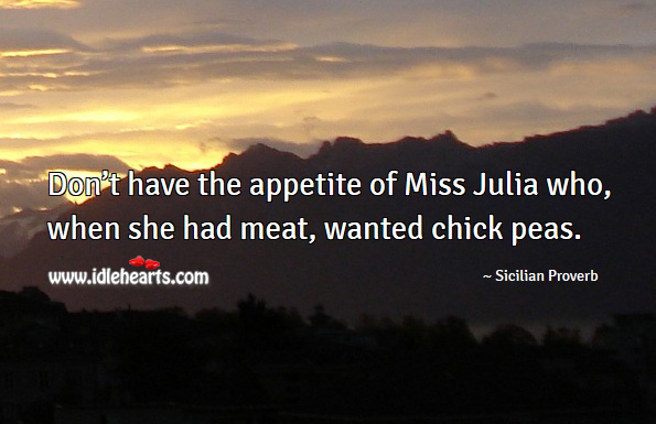 Don’t have the appetite of miss julia who, when she had meat, wanted chick peas. Sicilian Proverbs Image