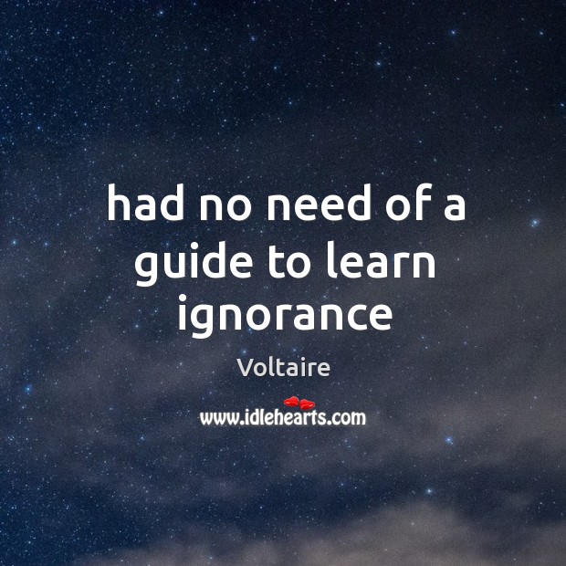 Had no need of a guide to learn ignorance Voltaire Picture Quote