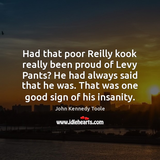 Had that poor Reilly kook really been proud of Levy Pants? He John Kennedy Toole Picture Quote