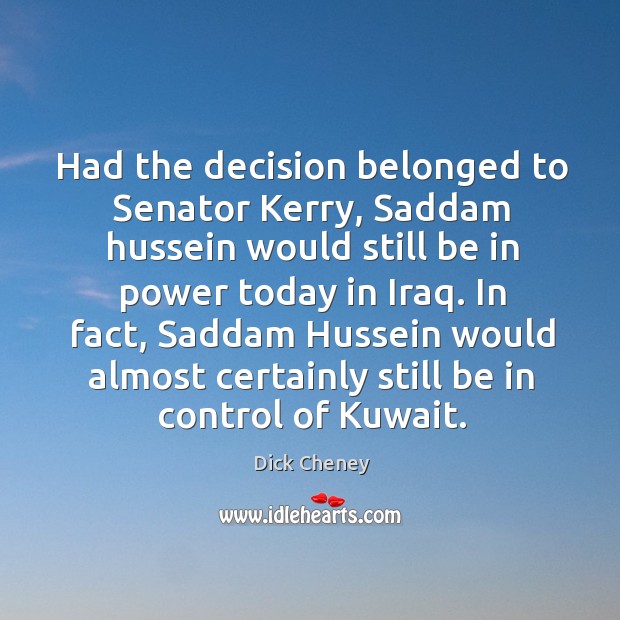 Had the decision belonged to senator kerry, saddam hussein would still be in Dick Cheney Picture Quote