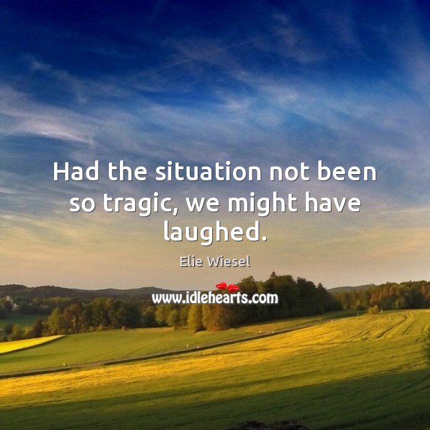 Had the situation not been so tragic, we might have laughed. Elie Wiesel Picture Quote