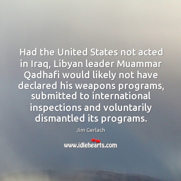 Had the united states not acted in iraq, libyan leader muammar qadhafi would likely not Jim Gerlach Picture Quote