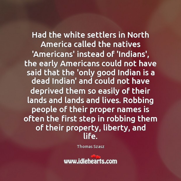 Had the white settlers in North America called the natives ‘Americans’ instead Thomas Szasz Picture Quote
