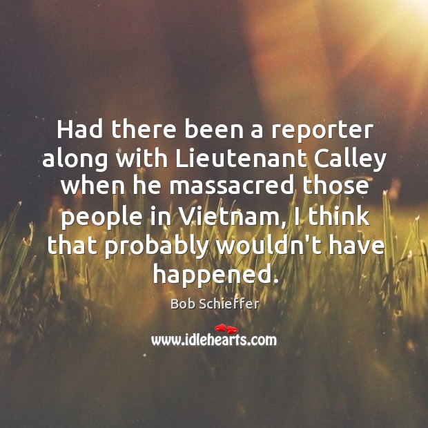 Had there been a reporter along with Lieutenant Calley when he massacred Bob Schieffer Picture Quote