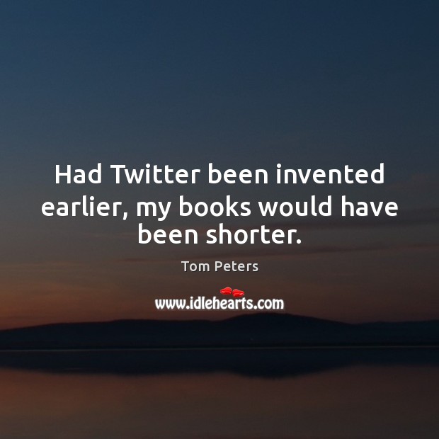 Had Twitter been invented earlier, my books would have been shorter. Tom Peters Picture Quote