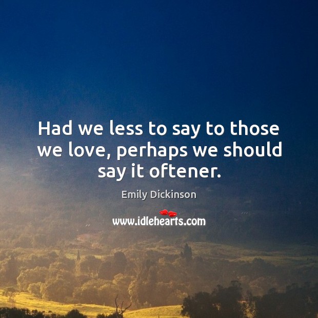 Had we less to say to those we love, perhaps we should say it oftener. Emily Dickinson Picture Quote