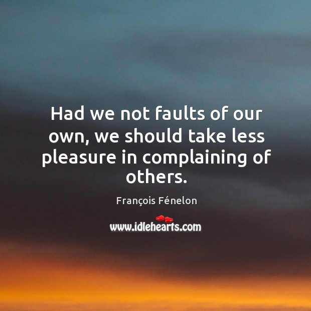 Had we not faults of our own, we should take less pleasure in complaining of others. François Fénelon Picture Quote