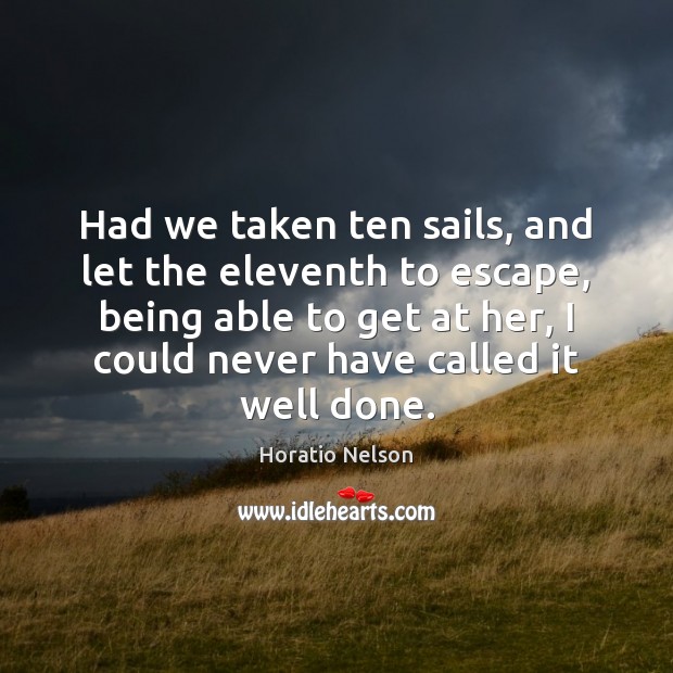 Had we taken ten sails, and let the eleventh to escape, being Horatio Nelson Picture Quote