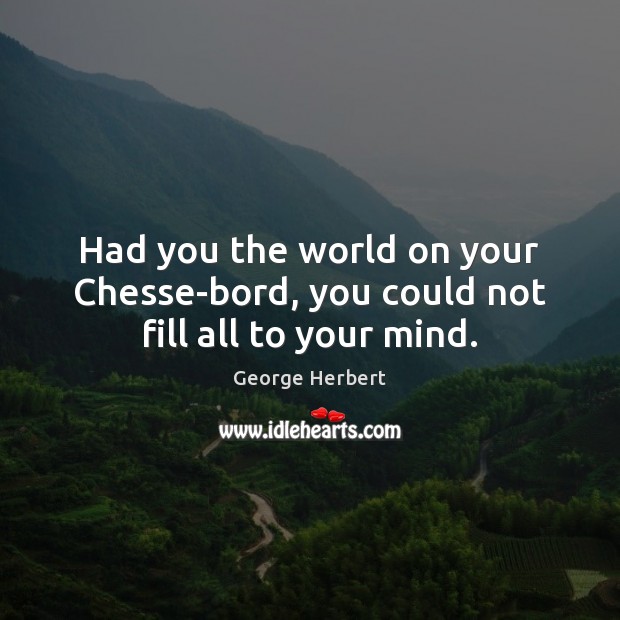 Had you the world on your Chesse-bord, you could not fill all to your mind. George Herbert Picture Quote