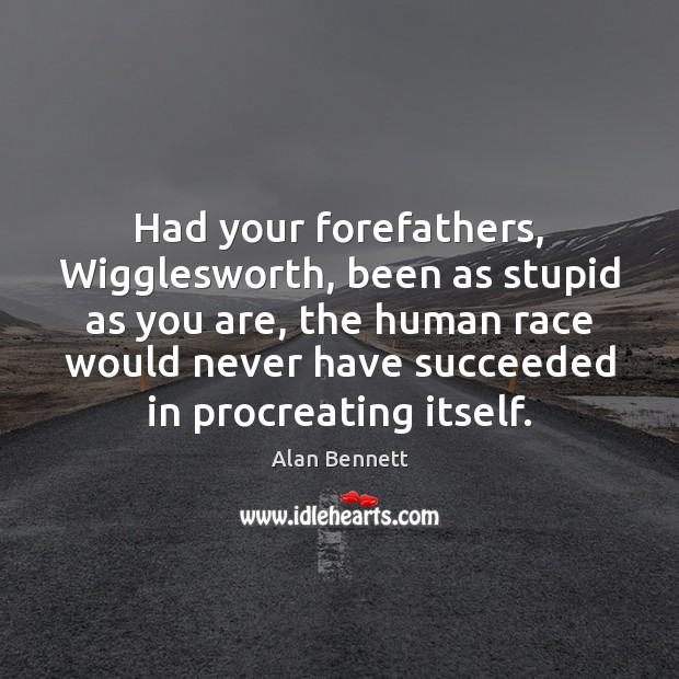 Had your forefathers, Wigglesworth, been as stupid as you are, the human Alan Bennett Picture Quote