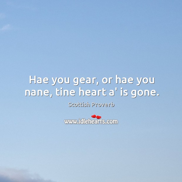 Hae you gear, or hae you nane, tine heart a’ is gone. Image