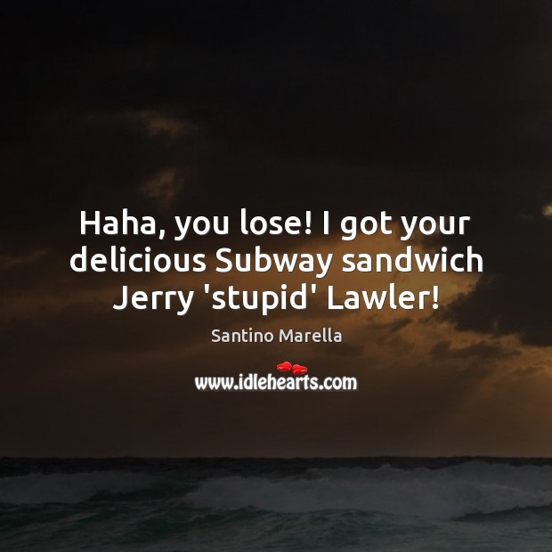 Haha, you lose! I got your delicious Subway sandwich Jerry ‘stupid’ Lawler! Santino Marella Picture Quote