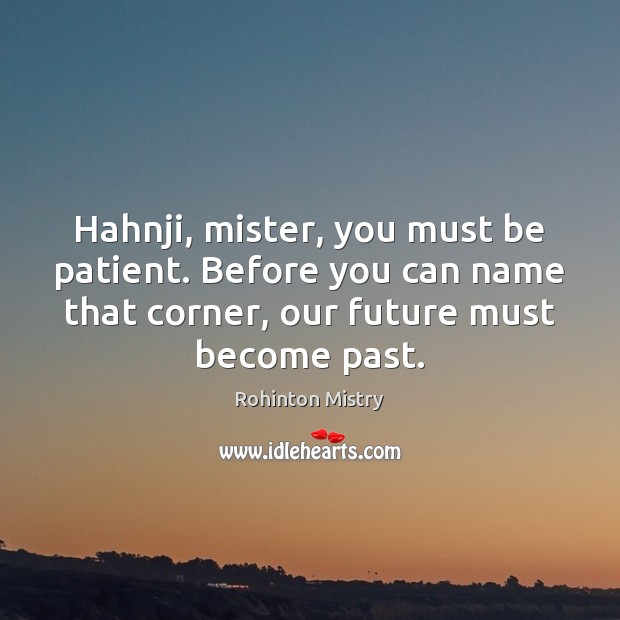 Hahnji, mister, you must be patient. Before you can name that corner, Rohinton Mistry Picture Quote