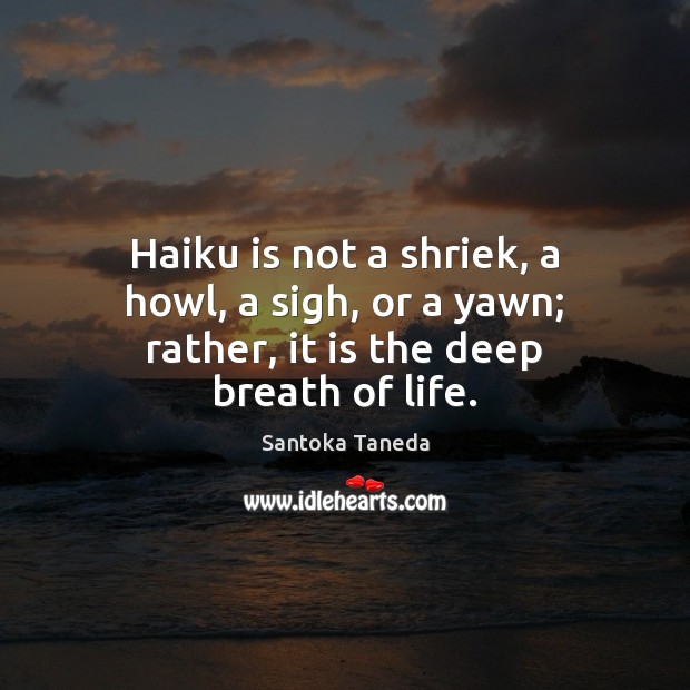 Haiku is not a shriek, a howl, a sigh, or a yawn; rather, it is the deep breath of life. Santoka Taneda Picture Quote