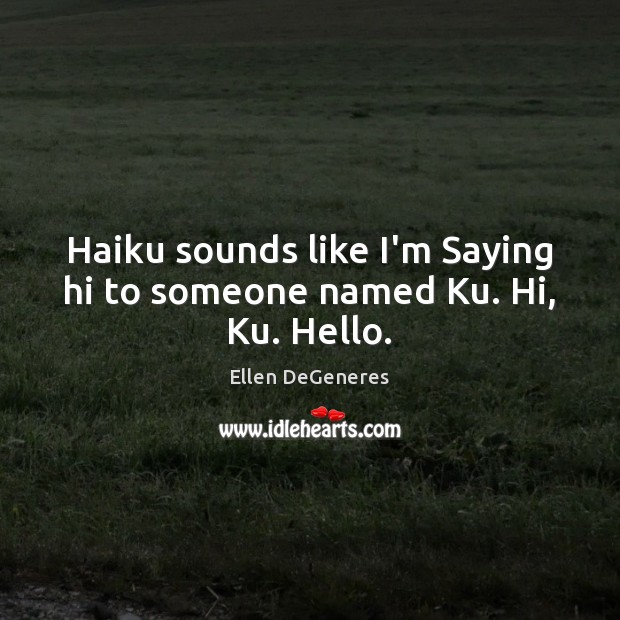 Haiku sounds like I’m Saying hi to someone named Ku. Hi, Ku. Hello. Ellen DeGeneres Picture Quote