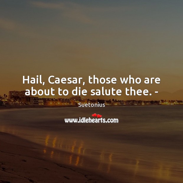 Hail, Caesar, those who are about to die salute thee. – Suetonius Picture Quote