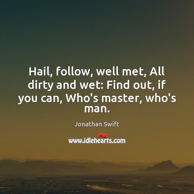 Hail, follow, well met, All dirty and wet: Find out, if you can, Who’s master, who’s man. Jonathan Swift Picture Quote