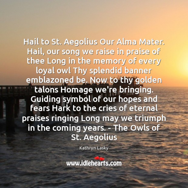 Hail to St. Aegolius Our Alma Mater. Hail, our song we raise Kathryn Lasky Picture Quote