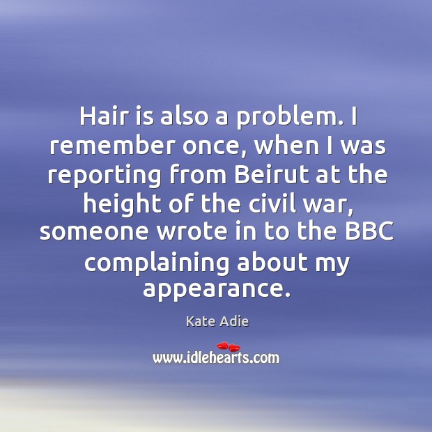 Hair is also a problem. I remember once, when I was reporting from beirut at the height Kate Adie Picture Quote