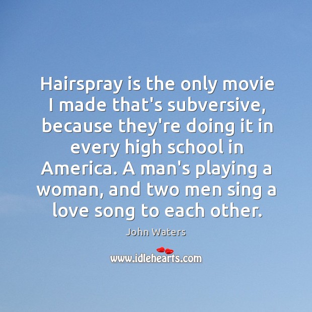 Hairspray is the only movie I made that’s subversive, because they’re doing John Waters Picture Quote