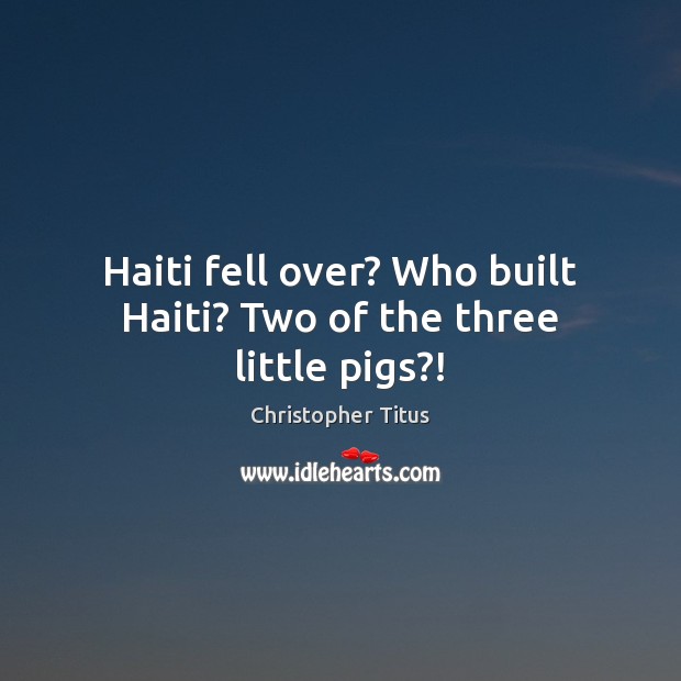 Haiti fell over? Who built Haiti? Two of the three little pigs?! Image