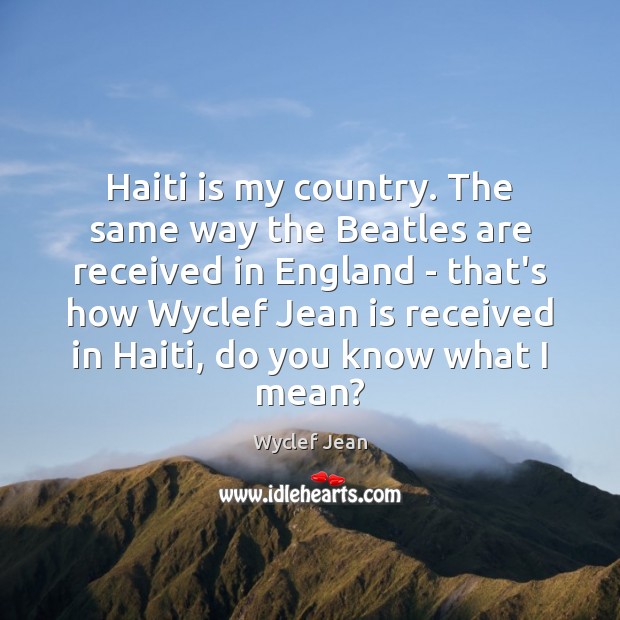Haiti is my country. The same way the Beatles are received in Wyclef Jean Picture Quote
