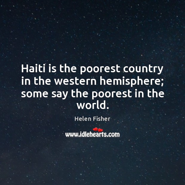Haiti is the poorest country in the western hemisphere; some say the poorest in the world. Helen Fisher Picture Quote