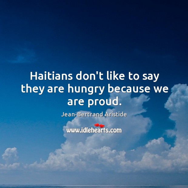 Haitians don’t like to say they are hungry because we are proud. Jean-Bertrand Aristide Picture Quote