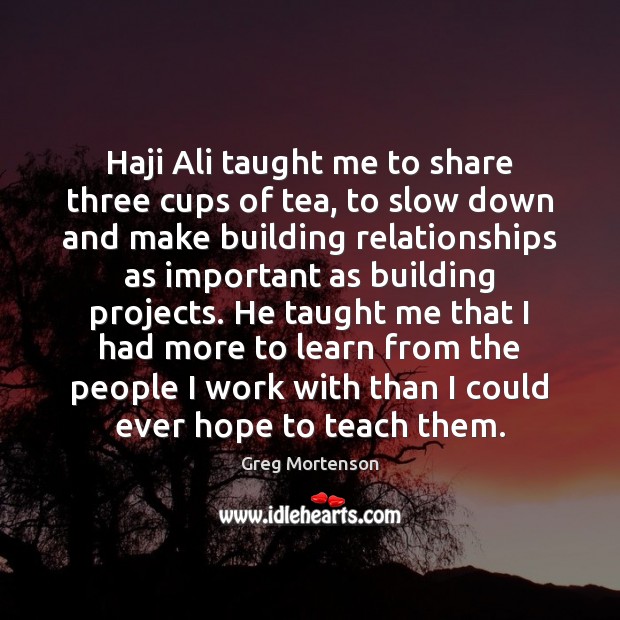 Haji Ali taught me to share three cups of tea, to slow Greg Mortenson Picture Quote