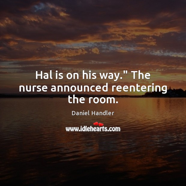 Hal is on his way.” The nurse announced reentering the room. Image