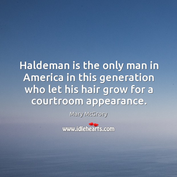 Haldeman is the only man in america in this generation who let his hair grow for a courtroom appearance. Mary McGrory Picture Quote