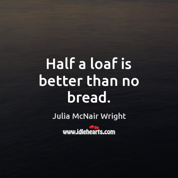 Half a loaf is better than no bread. Julia McNair Wright Picture Quote