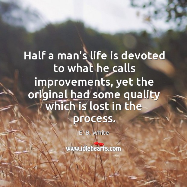Half a man’s life is devoted to what he calls improvements, yet E. B. White Picture Quote