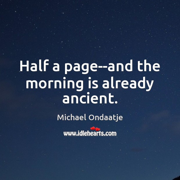 Half a page–and the morning is already ancient. Michael Ondaatje Picture Quote