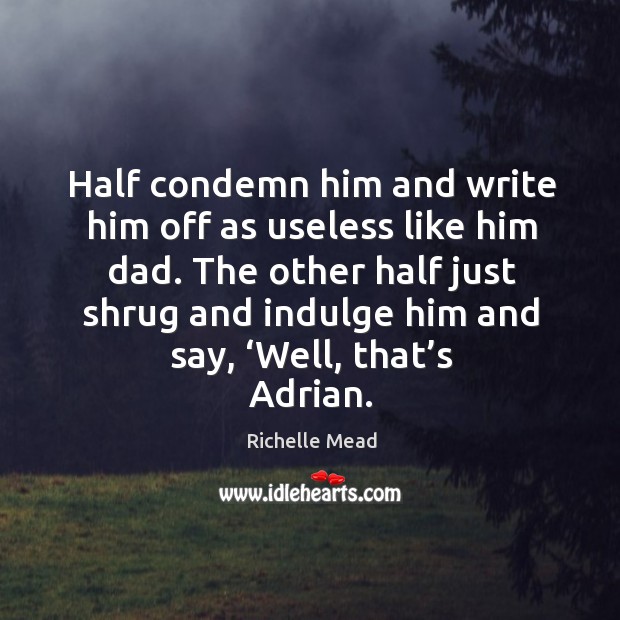 Half condemn him and write him off as useless like him dad. Richelle Mead Picture Quote
