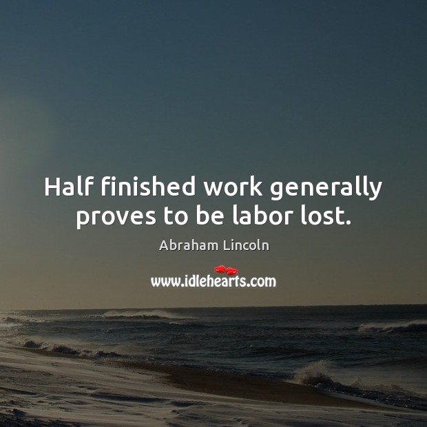 Half finished work generally proves to be labor lost. Abraham Lincoln Picture Quote