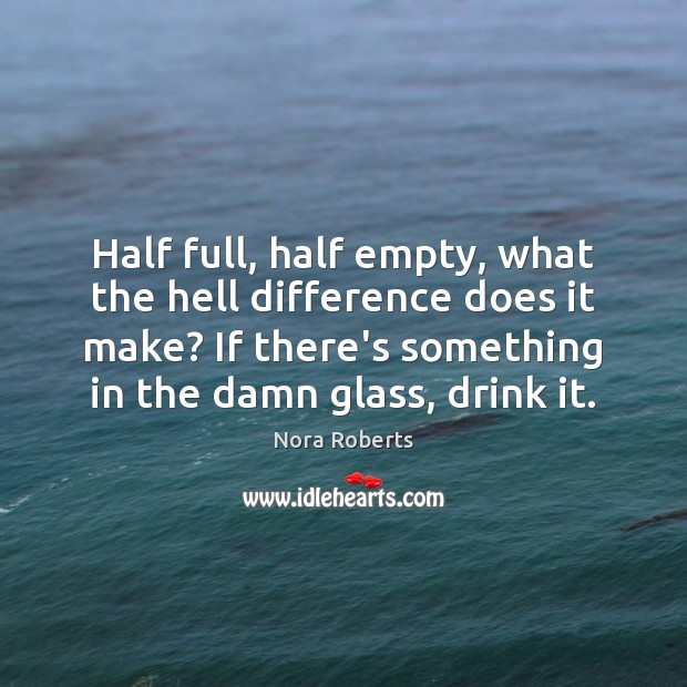 Half full, half empty, what the hell difference does it make? If Nora Roberts Picture Quote