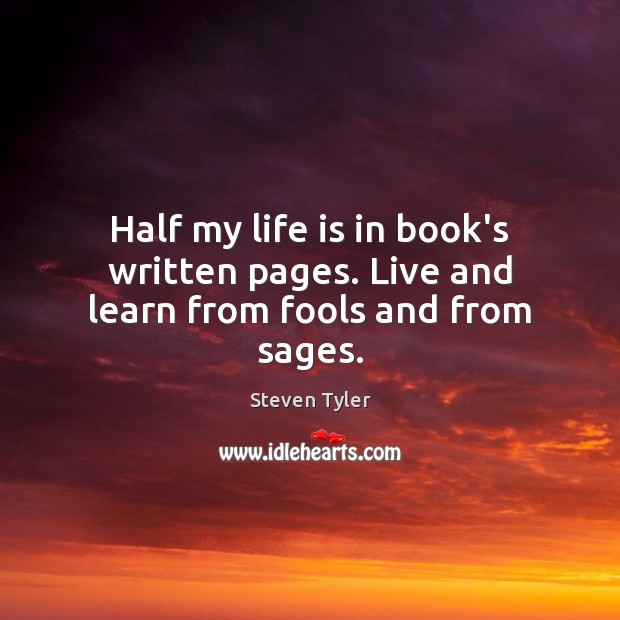 Half my life is in book’s written pages. Live and learn from fools and from sages. Steven Tyler Picture Quote