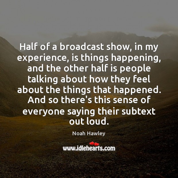 Half of a broadcast show, in my experience, is things happening, and Noah Hawley Picture Quote