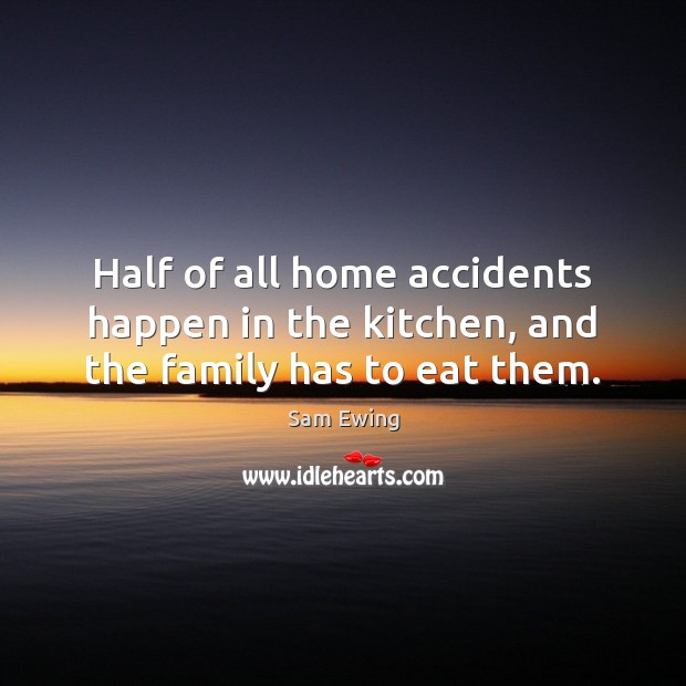 Half of all home accidents happen in the kitchen, and the family has to eat them. Sam Ewing Picture Quote