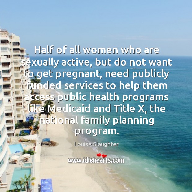 Half of all women who are sexually active, but do not want to get pregnant Louise Slaughter Picture Quote