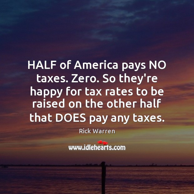 HALF of America pays NO taxes. Zero. So they’re happy for tax Rick Warren Picture Quote